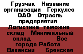 Грузчик › Название организации ­ Геркулес, ОАО › Отрасль предприятия ­ Логистика, таможня, склад › Минимальный оклад ­ 22 000 - Все города Работа » Вакансии   . Брянская обл.,Новозыбков г.